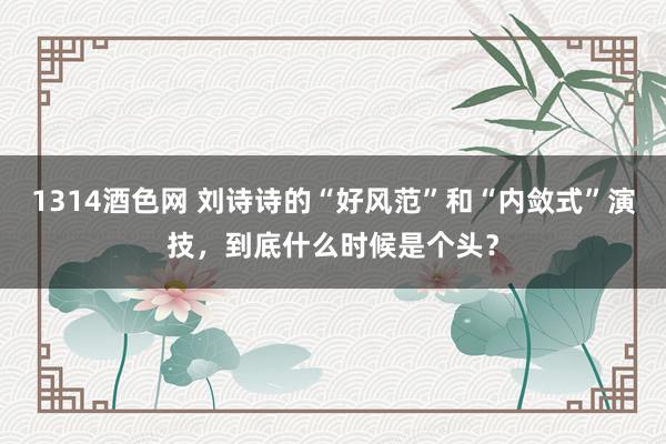 1314酒色网 刘诗诗的“好风范”和“内敛式”演技，到底什么时候是个头？
