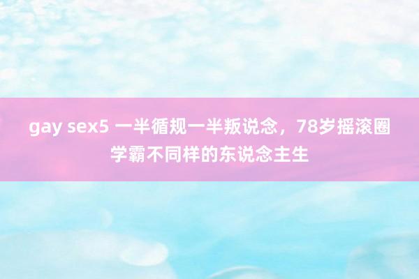 gay sex5 一半循规一半叛说念，78岁摇滚圈学霸不同样的东说念主生