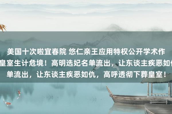 美国十次啦宜春院 悠仁亲王应用特权公开学术作秀入读名校，引爆日本皇室生计危境！高明选妃名单流出，让东谈主疾恶如仇，高呼透彻下葬皇室！