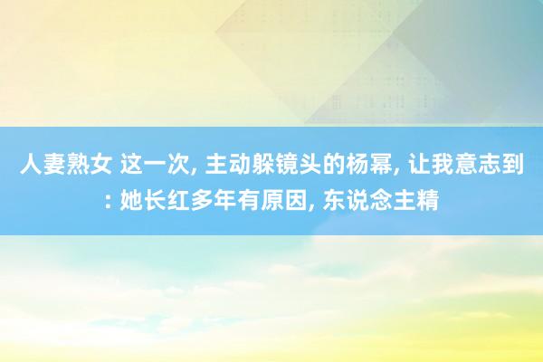 人妻熟女 这一次, 主动躲镜头的杨幂, 让我意志到: 她长红多年有原因, 东说念主精