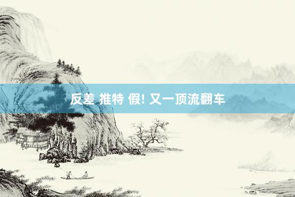 反差 推特 假! 又一顶流翻车